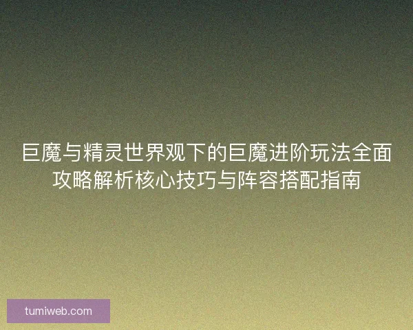 巨魔与精灵世界观下的巨魔进阶玩法全面攻略解析核心技巧与阵容搭配指南