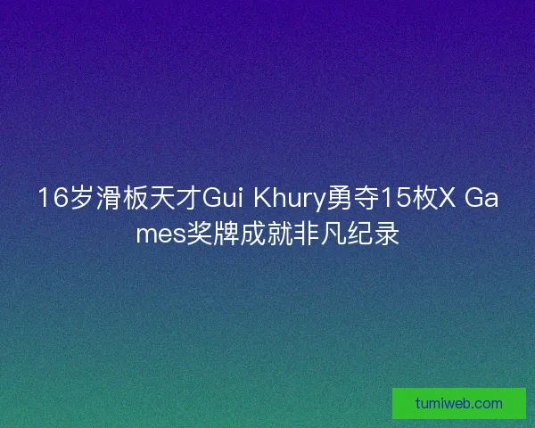16岁滑板天才Gui Khury勇夺15枚X Games奖牌成就非凡纪录