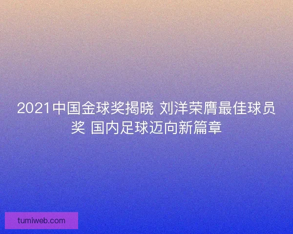 2021中国金球奖揭晓 刘洋荣膺最佳球员奖 国内足球迈向新篇章