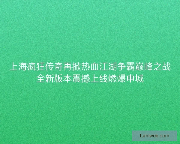 上海疯狂传奇再掀热血江湖争霸巅峰之战全新版本震撼上线燃爆申城