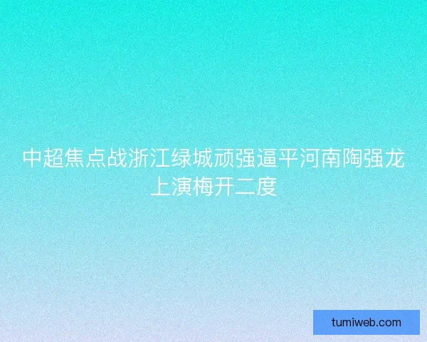 中超焦点战浙江绿城顽强逼平河南陶强龙上演梅开二度