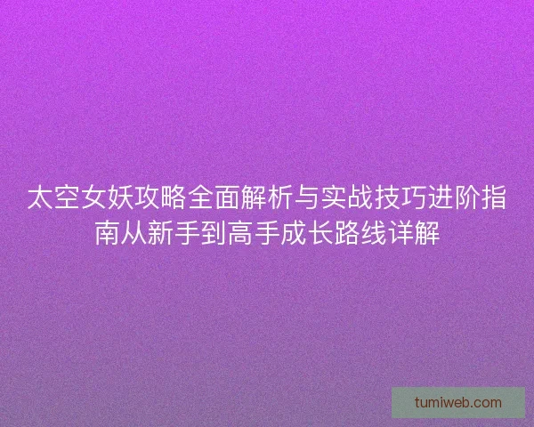 太空女妖攻略全面解析与实战技巧进阶指南从新手到高手成长路线详解